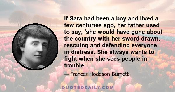 If Sara had been a boy and lived a few centuries ago, her father used to say, 'she would have gone about the country with her sword drawn, rescuing and defending everyone in distress. She always wants to fight when she