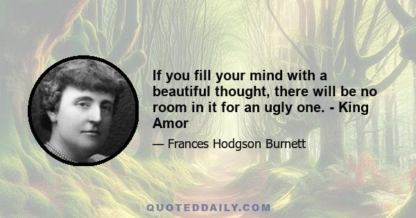 If you fill your mind with a beautiful thought, there will be no room in it for an ugly one. - King Amor