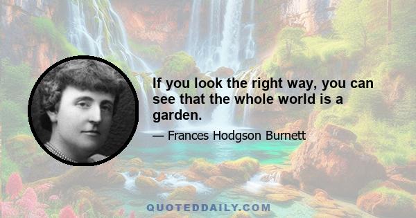 If you look the right way, you can see that the whole world is a garden.