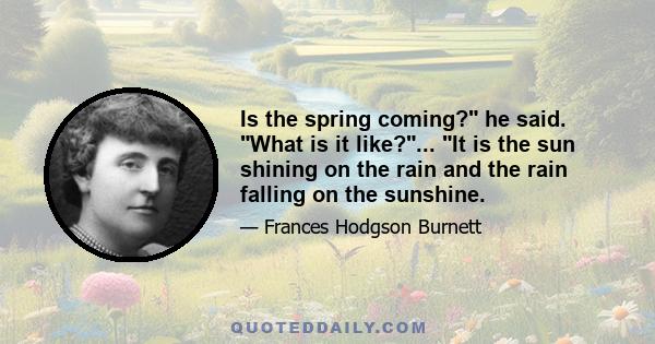 Is the spring coming? he said. What is it like?... It is the sun shining on the rain and the rain falling on the sunshine.