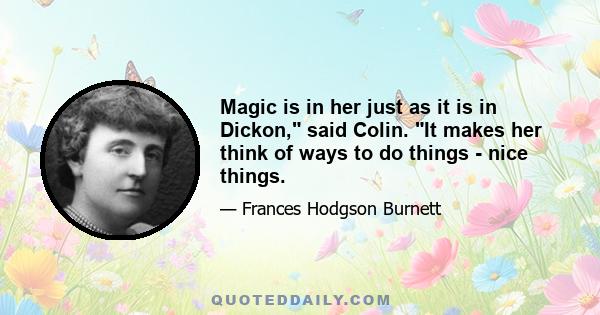 Magic is in her just as it is in Dickon, said Colin. It makes her think of ways to do things - nice things.