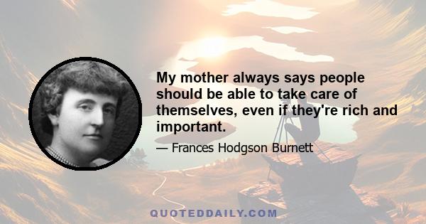 My mother always says people should be able to take care of themselves, even if they're rich and important.