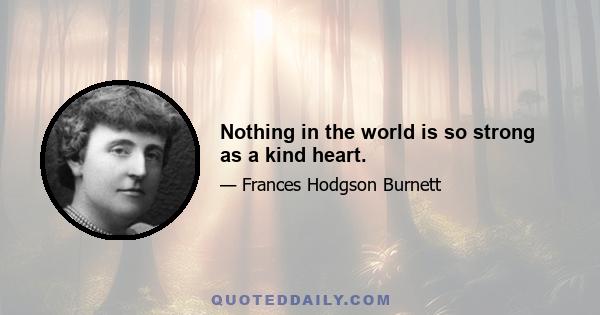 Nothing in the world is so strong as a kind heart.