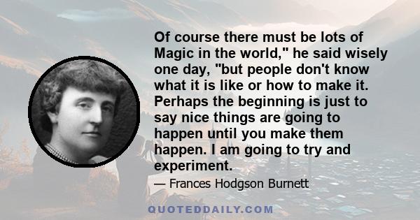 Of course there must be lots of Magic in the world, he said wisely one day, but people don't know what it is like or how to make it. Perhaps the beginning is just to say nice things are going to happen until you make