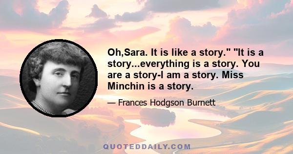 Oh,Sara. It is like a story. It is a story...everything is a story. You are a story-I am a story. Miss Minchin is a story.