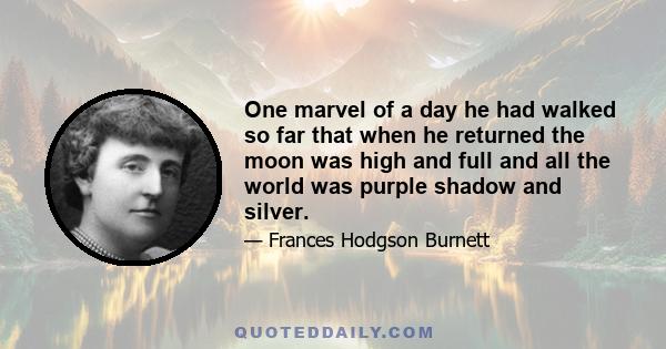 One marvel of a day he had walked so far that when he returned the moon was high and full and all the world was purple shadow and silver.