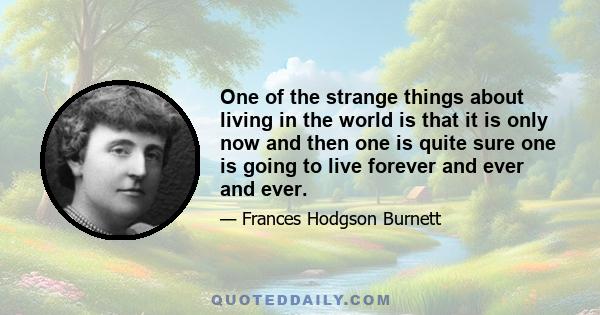 One of the strange things about living in the world is that it is only now and then one is quite sure one is going to live forever and ever and ever.