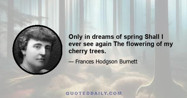 Only in dreams of spring Shall I ever see again The flowering of my cherry trees.