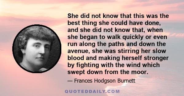 She did not know that this was the best thing she could have done, and she did not know that, when she began to walk quickly or even run along the paths and down the avenue, she was stirring her slow blood and making