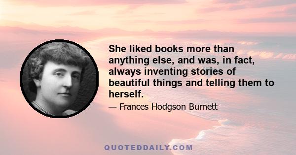 She liked books more than anything else, and was, in fact, always inventing stories of beautiful things and telling them to herself.