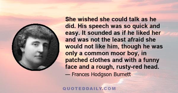 She wished she could talk as he did. His speech was so quick and easy. It sounded as if he liked her and was not the least afraid she would not like him, though he was only a common moor boy, in patched clothes and with 