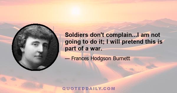 Soldiers don't complain...I am not going to do it; I will pretend this is part of a war.