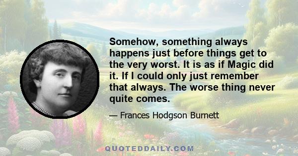 Somehow, something always happens just before things get to the very worst. It is as if Magic did it. If I could only just remember that always. The worse thing never quite comes.