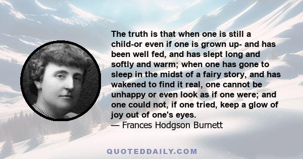 The truth is that when one is still a child-or even if one is grown up- and has been well fed, and has slept long and softly and warm; when one has gone to sleep in the midst of a fairy story, and has wakened to find it 