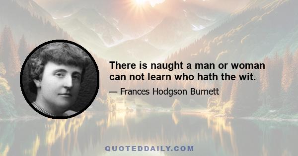 There is naught a man or woman can not learn who hath the wit.