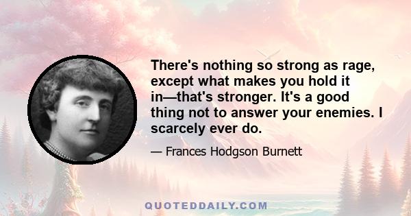 There's nothing so strong as rage, except what makes you hold it in—that's stronger. It's a good thing not to answer your enemies. I scarcely ever do.