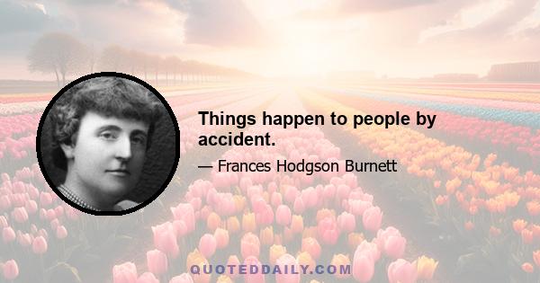 Things happen to people by accident.