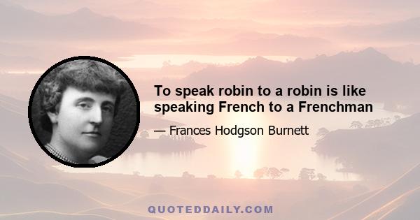 To speak robin to a robin is like speaking French to a Frenchman