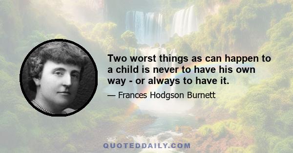 Two worst things as can happen to a child is never to have his own way - or always to have it.