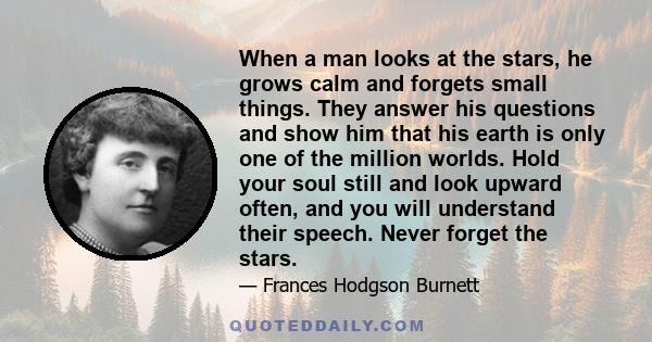 When a man looks at the stars, he grows calm and forgets small things. They answer his questions and show him that his earth is only one of the million worlds. Hold your soul still and look upward often, and you will