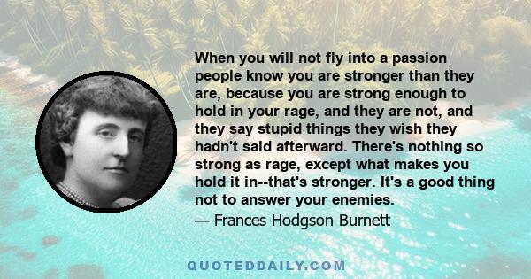 When you will not fly into a passion people know you are stronger than they are, because you are strong enough to hold in your rage, and they are not, and they say stupid things they wish they hadn't said afterward.