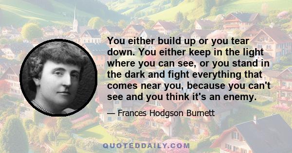 You either build up or you tear down. You either keep in the light where you can see, or you stand in the dark and fight everything that comes near you, because you can't see and you think it's an enemy.