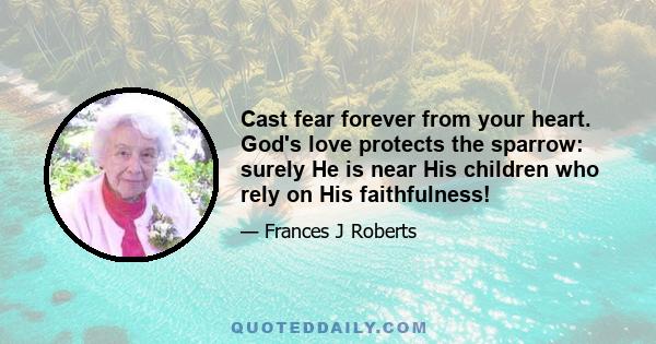 Cast fear forever from your heart. God's love protects the sparrow: surely He is near His children who rely on His faithfulness!