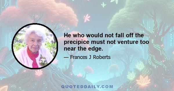 He who would not fall off the precipice must not venture too near the edge.