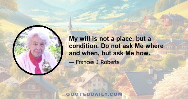 My will is not a place, but a condition. Do not ask Me where and when, but ask Me how.