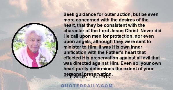 Seek guidance for outer action, but be even more concerned with the desires of the heart, that they be consistent with the character of the Lord Jesus Christ. Never did He call upon men for protection, nor even upon