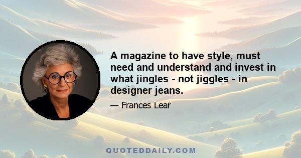 A magazine to have style, must need and understand and invest in what jingles - not jiggles - in designer jeans.