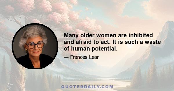 Many older women are inhibited and afraid to act. It is such a waste of human potential.