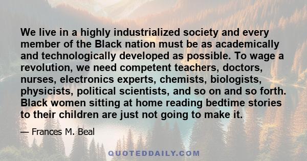 We live in a highly industrialized society and every member of the Black nation must be as academically and technologically developed as possible. To wage a revolution, we need competent teachers, doctors, nurses,