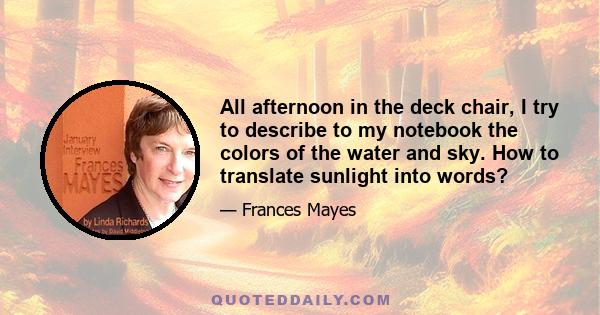 All afternoon in the deck chair, I try to describe to my notebook the colors of the water and sky. How to translate sunlight into words?