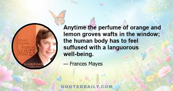 Anytime the perfume of orange and lemon groves wafts in the window; the human body has to feel suffused with a languorous well-being.