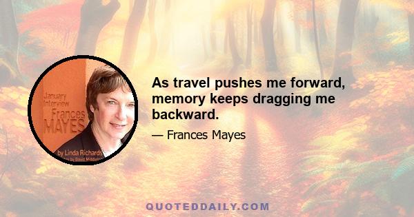 As travel pushes me forward, memory keeps dragging me backward.