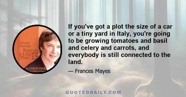 If you've got a plot the size of a car or a tiny yard in Italy, you're going to be growing tomatoes and basil and celery and carrots, and everybody is still connected to the land.