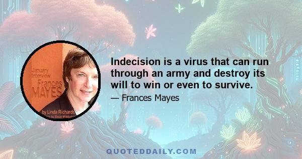 Indecision is a virus that can run through an army and destroy its will to win or even to survive.