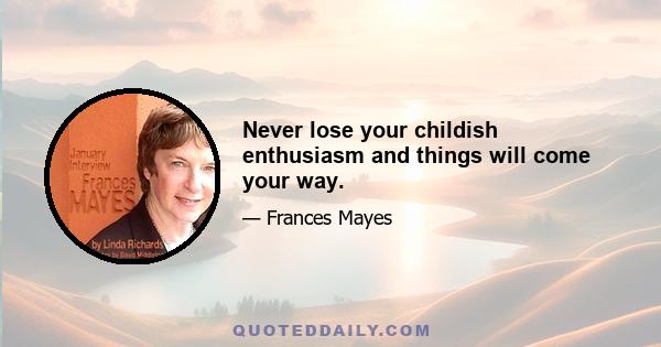 Never lose your childish enthusiasm and things will come your way.