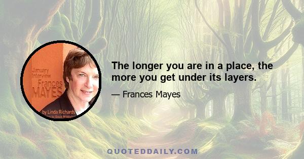 The longer you are in a place, the more you get under its layers.