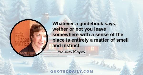 Whatever a guidebook says, wether or not you leave somewhere with a sense of the place is entirely a matter of smell and instinct.