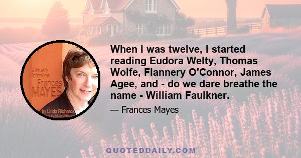 When I was twelve, I started reading Eudora Welty, Thomas Wolfe, Flannery O'Connor, James Agee, and - do we dare breathe the name - William Faulkner.