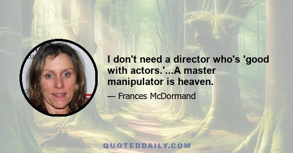 I don't need a director who's 'good with actors.'...A master manipulator is heaven.