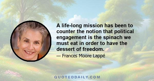 A life-long mission has been to counter the notion that political engagement is the spinach we must eat in order to have the dessert of freedom.