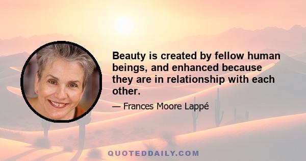 Beauty is created by fellow human beings, and enhanced because they are in relationship with each other.