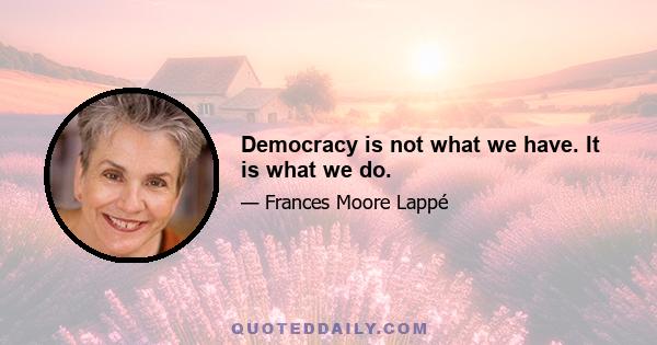 Democracy is not what we have. It is what we do.