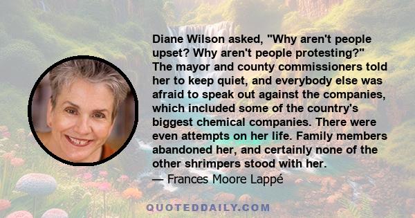 Diane Wilson asked, Why aren't people upset? Why aren't people protesting? The mayor and county commissioners told her to keep quiet, and everybody else was afraid to speak out against the companies, which included some 