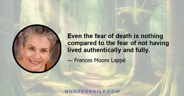 Even the fear of death is nothing compared to the fear of not having lived authentically and fully.