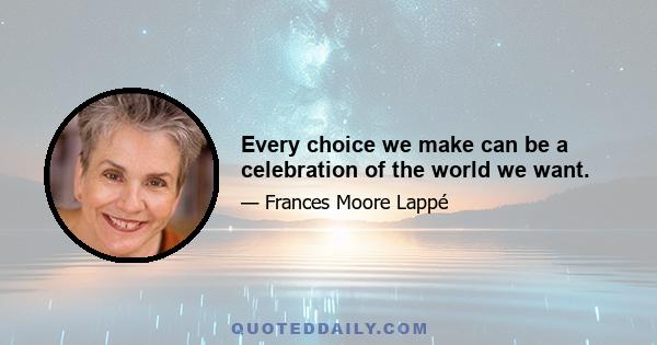 Every choice we make can be a celebration of the world we want.