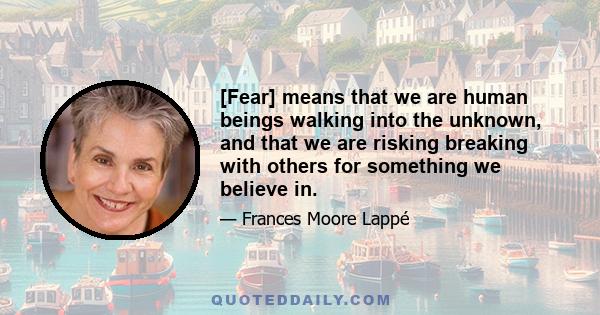 [Fear] means that we are human beings walking into the unknown, and that we are risking breaking with others for something we believe in.